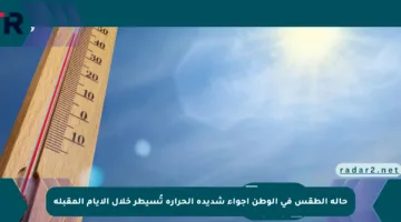 حالة الطقس في الوطن أجواء شديدة الحرارة تُسيطر خلال الأيام المقبلة